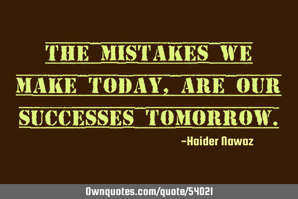 The mistakes we make today, are our successes