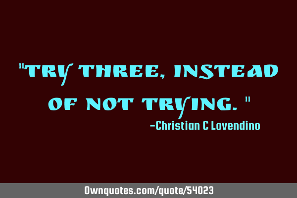 "Try three,instead of not trying."