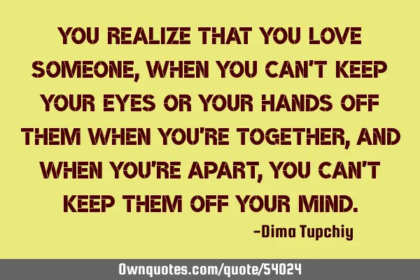 You realize that you love someone, when you can