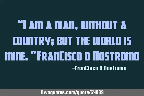 “I am a man, without a country; but the world is mine.”~FranCisco d N