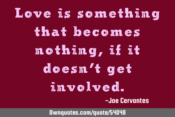 Love is something that becomes nothing, if it doesn