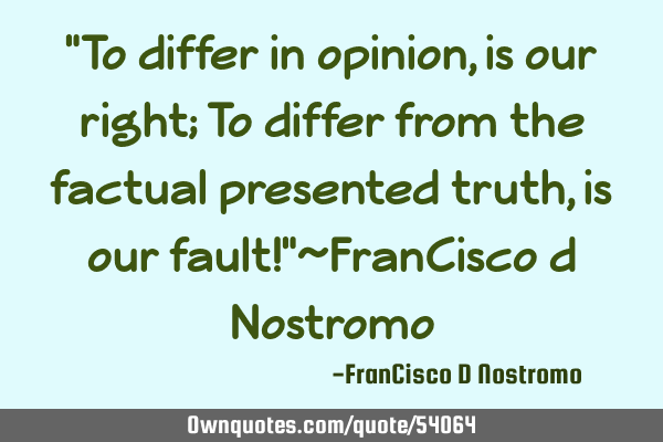 "To differ in opinion, is our right; To differ from the factual presented truth, is our fault!"~F