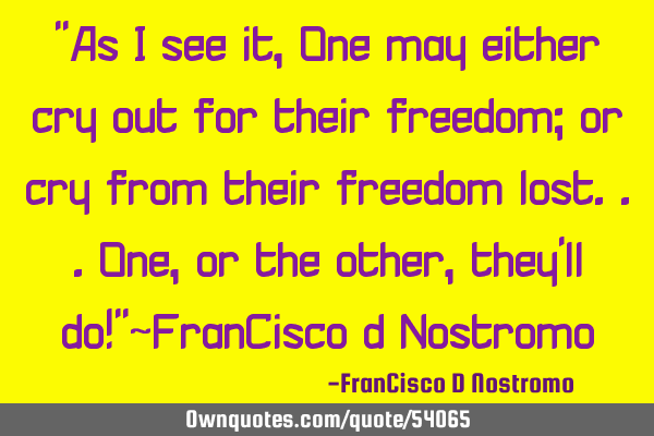 "As I see it, One may either cry out for their freedom; or cry from their freedom lost...One, or
