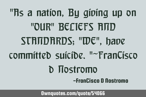 "As a nation, By giving up on "OUR" BELIEFS AND STANDARDS; "WE", have committed suicide."~FranCisco