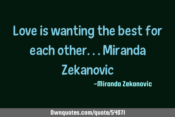 Love is wanting the best for each other...Miranda Z