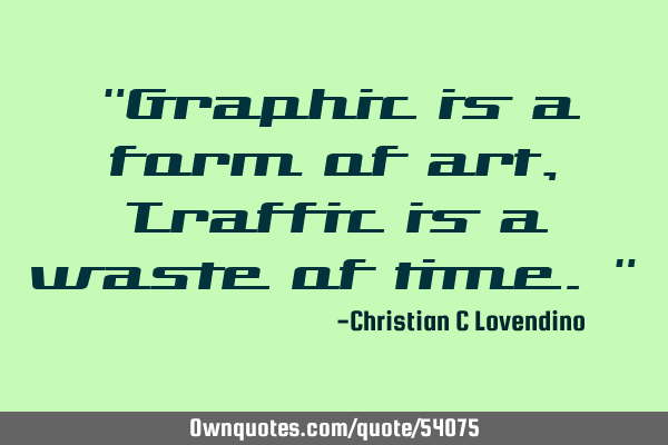 "Graphic is a form of art,Traffic is a waste of time."