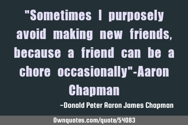 "Sometimes I purposely avoid making new friends, because a friend can be a chore occasionally"-A