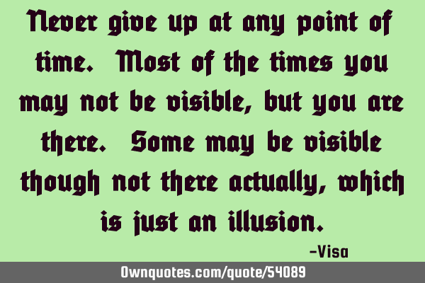 Never give up at any point of time. Most of the times you may not be visible,but you are there. S