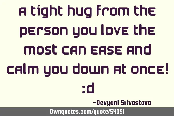 A tight hug from the person you love the most can ease and calm you down at once! :D