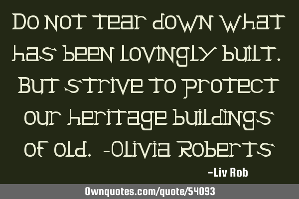 Do not tear down what has been lovingly built. But strive to protect our heritage buildings of old.