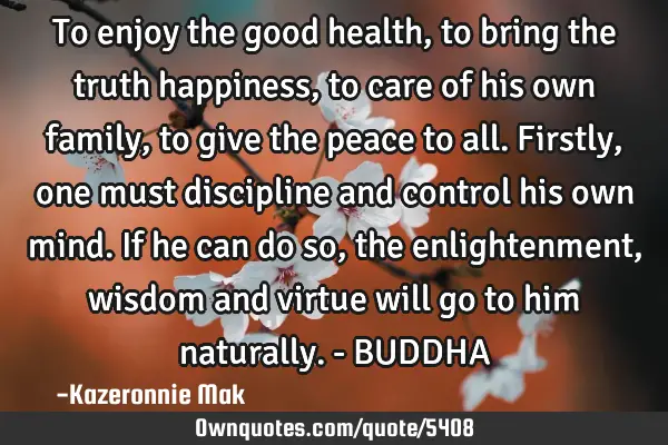 To enjoy the good health, to bring the truth happiness, to care of his own family, to give the
