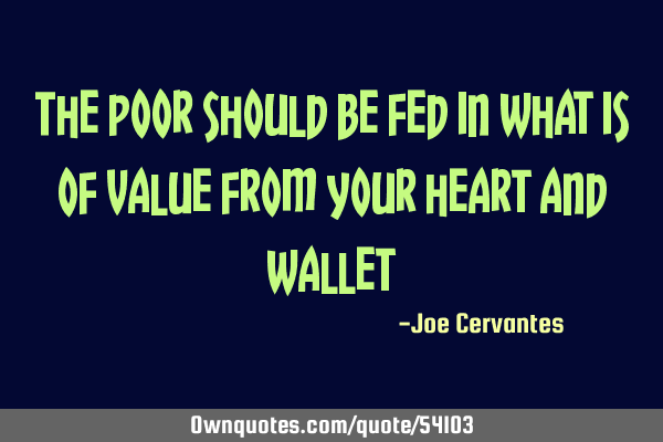 The poor should be fed in what is of value from your heart and