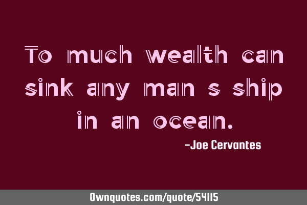 To much wealth can sink any man