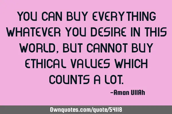 You can buy everything whatever you desire in this world, but cannot buy ethical values which