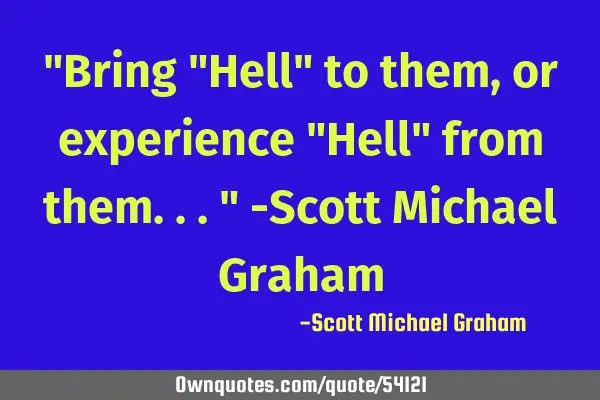 "Bring "Hell" to them, or experience "Hell" from them..." -Scott Michael G