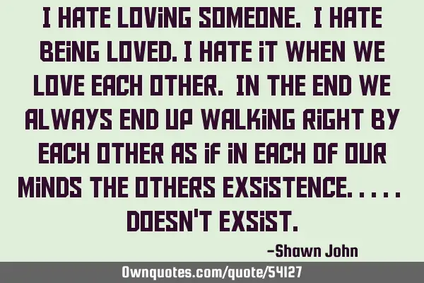 I hate loving someone. I hate being loved.i hate it when we love each other. In the end we always