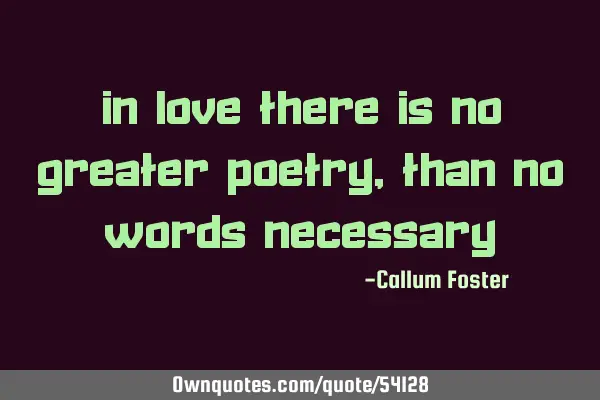 In love there is no greater poetry, than no words