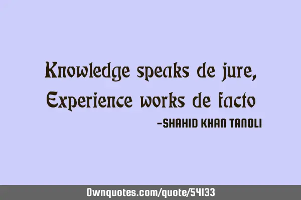 Knowledge speaks de jure,Experience works de