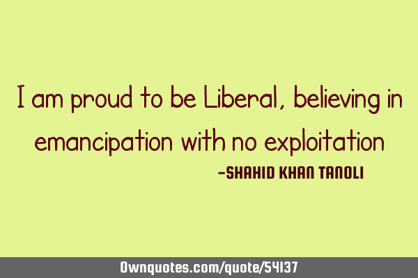I am proud to be Liberal,believing in emancipation with no