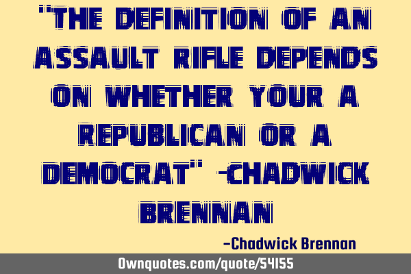 "The definition of an assault rifle depends on whether your a Republican or a Democrat" -Chadwick B