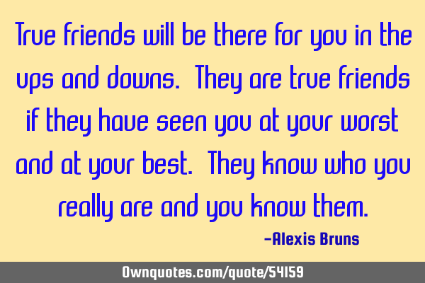 True friends will be there for you in the ups and downs. They are true friends if they have seen