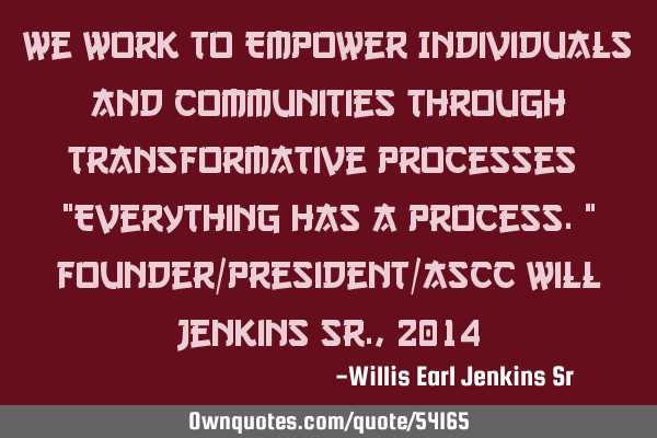 We Work to Empower Individuals and Communities through Transformative Processes ~ "Everything has a