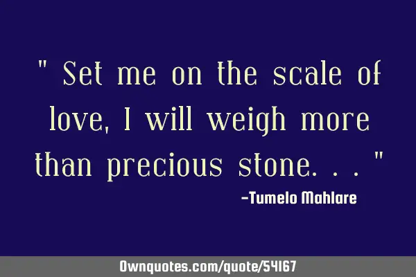 " Set me on the scale of love, I will weigh more than precious stone..."