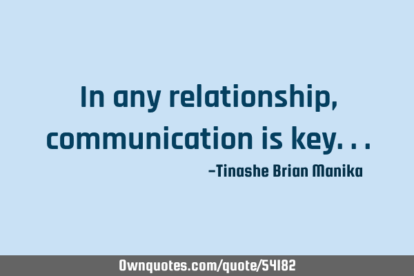 In any relationship , communication is