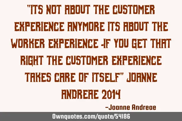 "Its not about the customer experience anymore its about the worker experience -if you get that