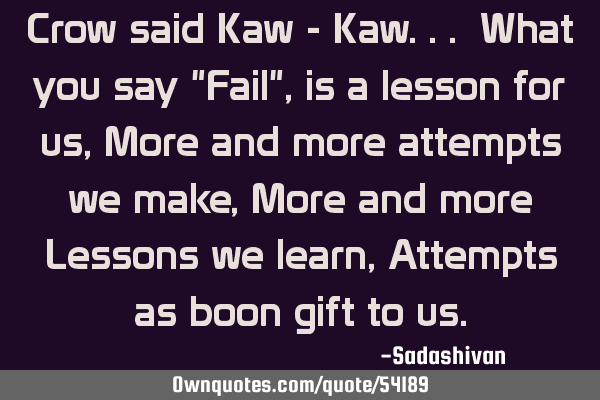 Crow said Kaw - Kaw... What you say "Fail", is a lesson for us, More and more attempts we make, M