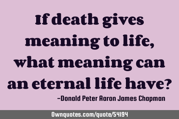 If death gives meaning to life, what meaning can an eternal life have?