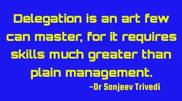 Delegation is an art few can master, for it requires skills much greater than plain management.
