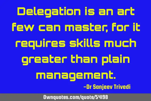 Delegation is an art few can master, for it requires skills much greater than plain
