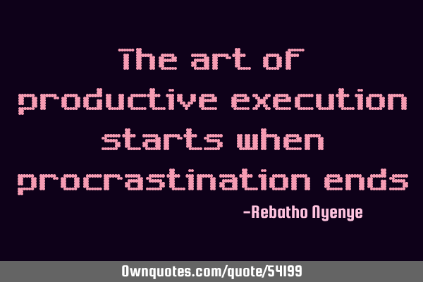 The art of productive execution starts when procrastination
