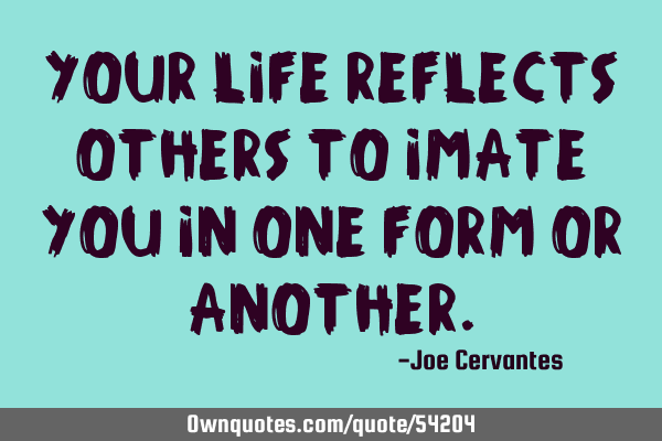 Your life reflects others to imate you in one form or