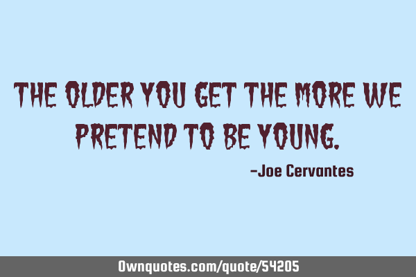 The older you get the more we pretend to be