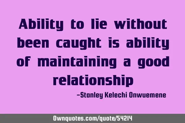 Ability to lie without been caught is ability of maintaining a good