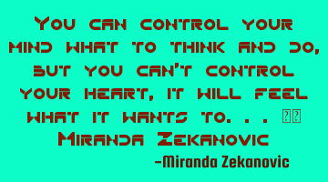 You can control your mind what to think and do, but you can't control your heart, it will feel what