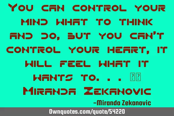 You can control your mind what to think and do, but you can