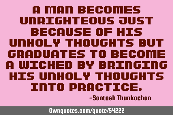 A man becomes unrighteous just because of his unholy thoughts but graduates to become a wicked by
