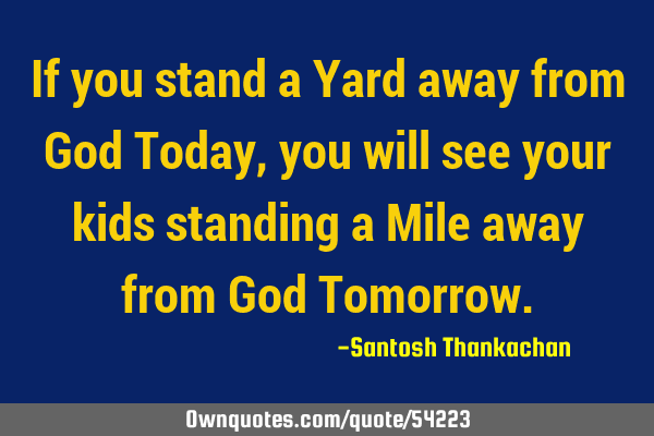 If you stand a Yard away from God Today, you will see your kids standing a Mile away from God T