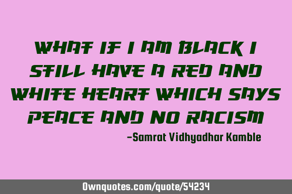 What if I am black I still have a red and white heart which says peace and no