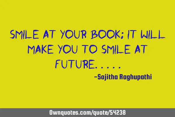 Smile at your book; it will make you to smile at