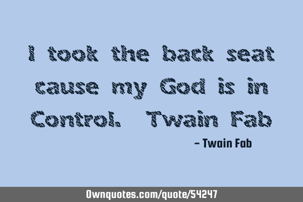 I took the back seat cause my God is in Control. Twain F