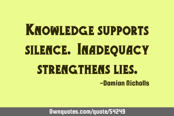 Knowledge supports silence. Inadequacy strengthens