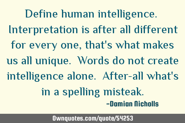Define human intelligence. Interpretation is after all different for every one ,that