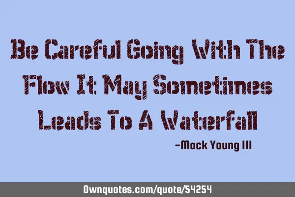 Be Careful Going With The Flow It May Sometimes Leads To A W