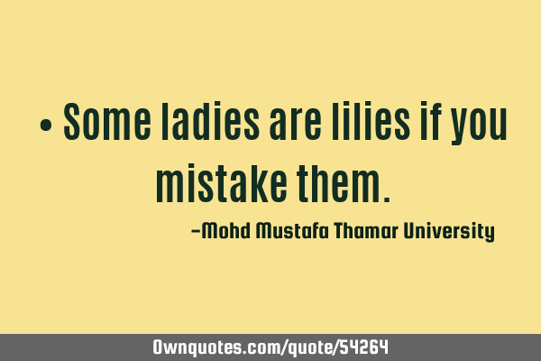 • Some ladies are lilies if you mistake