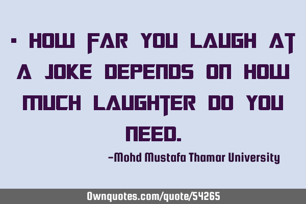 • How far you laugh at a joke depends on how much laughter do you