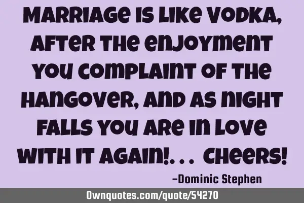 Marriage is like Vodka, after the enjoyment you complaint of the hangover, and as night falls you